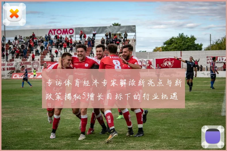 专访体育经济专家解读新亮点与新政策揭秘5增长目标下的行业机遇