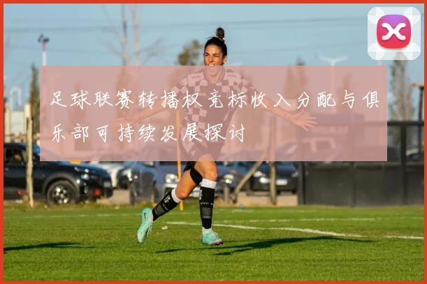 足球联赛转播权竞标收入分配与俱乐部可持续发展探讨